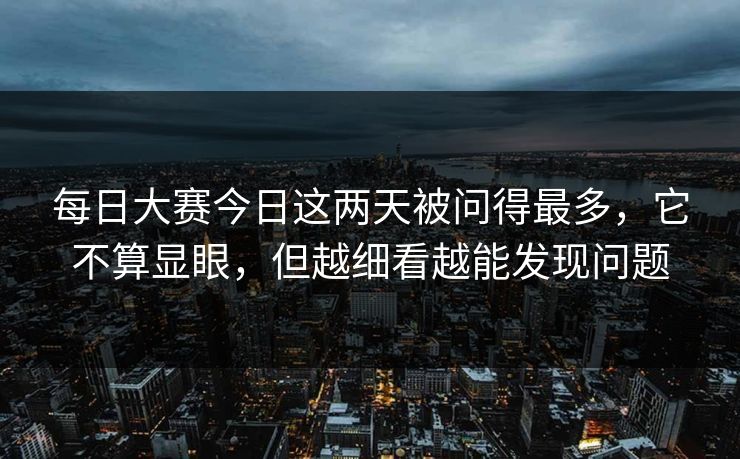 每日大赛今日这两天被问得最多，它不算显眼，但越细看越能发现问题