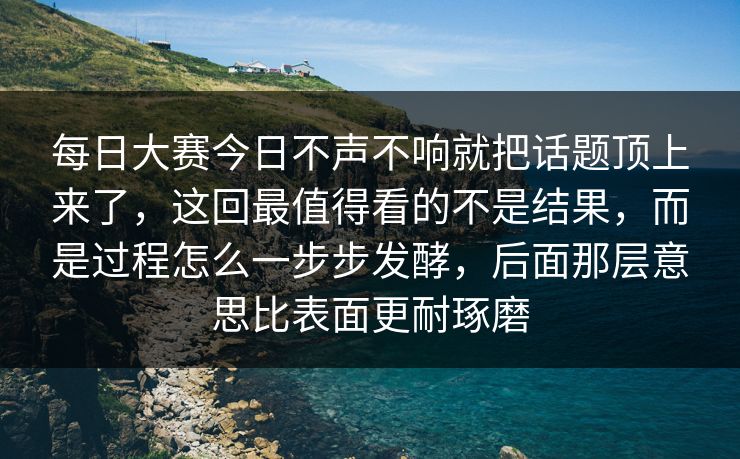 每日大赛今日不声不响就把话题顶上来了，这回最值得看的不是结果，而是过程怎么一步步发酵，后面那层意思比表面更耐琢磨