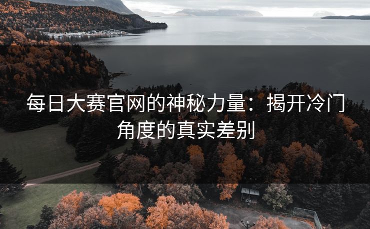 每日大赛官网的神秘力量：揭开冷门角度的真实差别