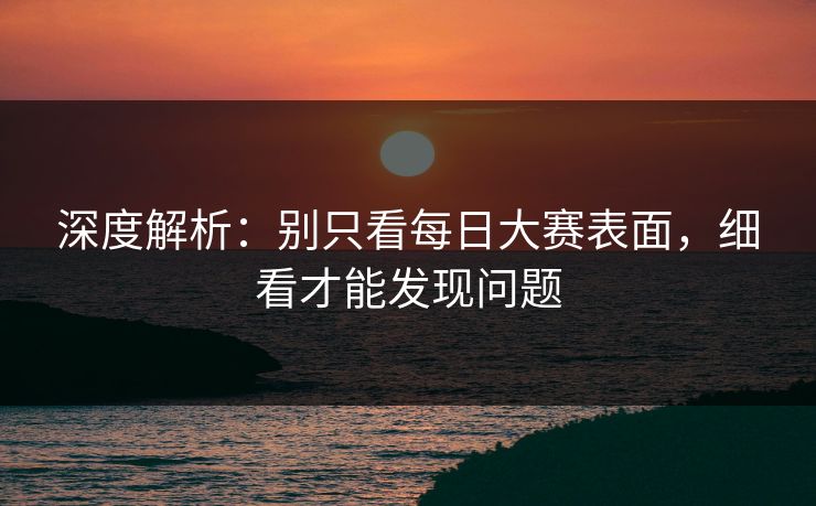深度解析：别只看每日大赛表面，细看才能发现问题