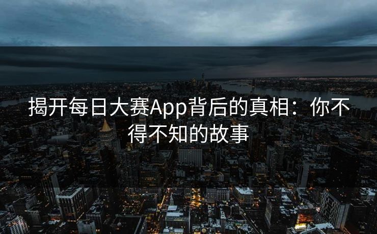 揭开每日大赛App背后的真相：你不得不知的故事