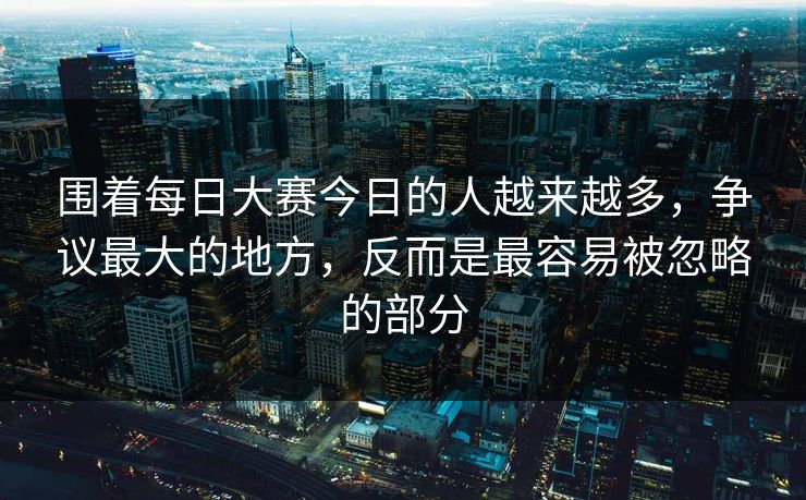 围着每日大赛今日的人越来越多，争议最大的地方，反而是最容易被忽略的部分