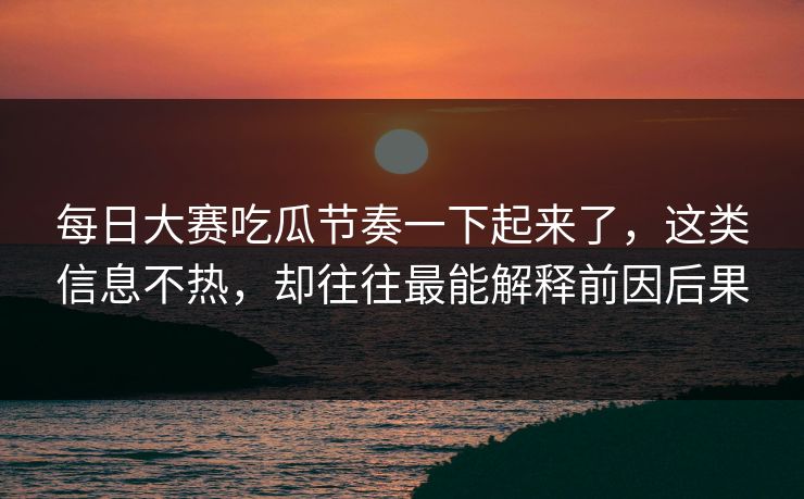 每日大赛吃瓜节奏一下起来了，这类信息不热，却往往最能解释前因后果
