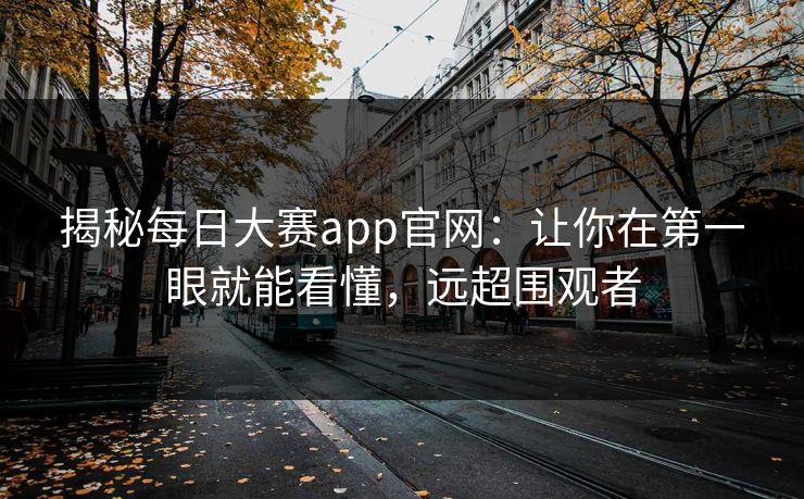揭秘每日大赛app官网：让你在第一眼就能看懂，远超围观者