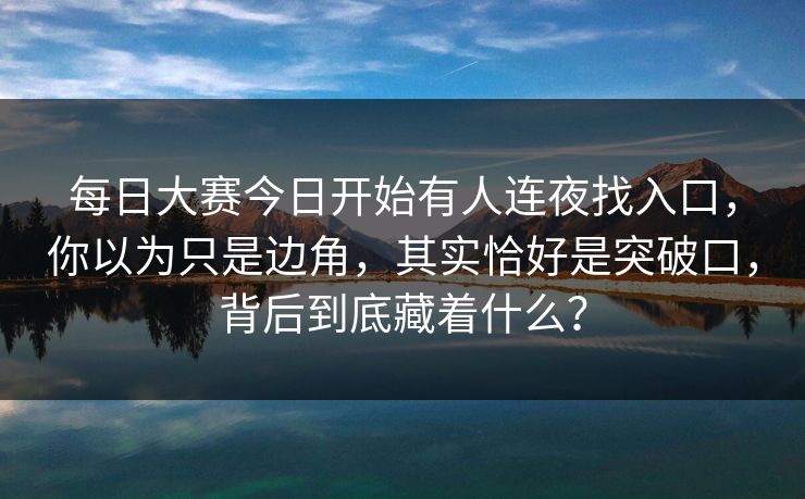每日大赛今日开始有人连夜找入口，你以为只是边角，其实恰好是突破口，背后到底藏着什么？