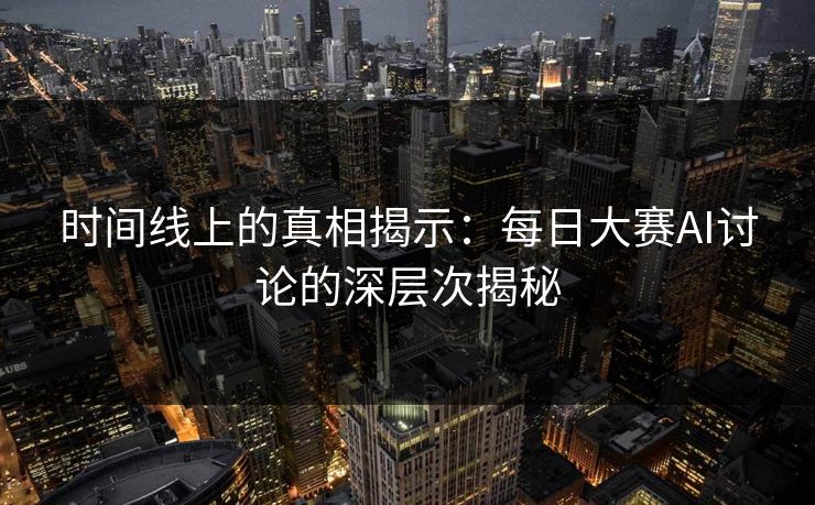 时间线上的真相揭示：每日大赛AI讨论的深层次揭秘