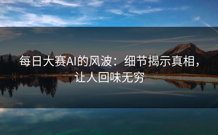 每日大赛AI的风波：细节揭示真相，让人回味无穷