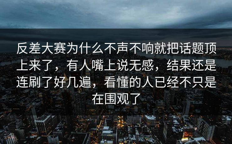 反差大赛为什么不声不响就把话题顶上来了，有人嘴上说无感，结果还是连刷了好几遍，看懂的人已经不只是在围观了