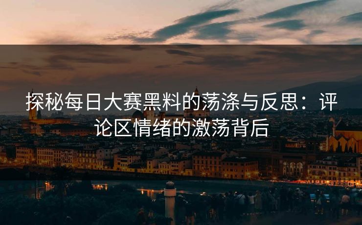探秘每日大赛黑料的荡涤与反思：评论区情绪的激荡背后