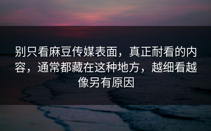 别只看麻豆传媒表面，真正耐看的内容，通常都藏在这种地方，越细看越像另有原因