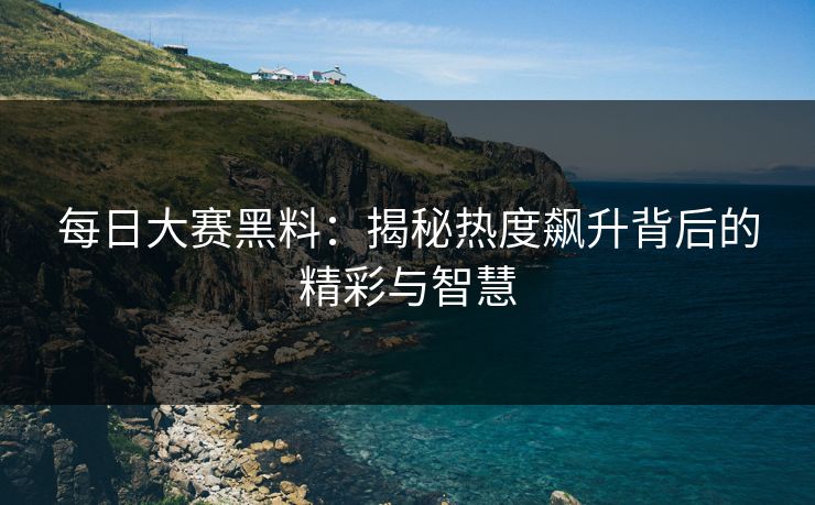 每日大赛黑料：揭秘热度飙升背后的精彩与智慧