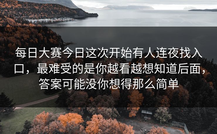 每日大赛今日这次开始有人连夜找入口，最难受的是你越看越想知道后面，答案可能没你想得那么简单