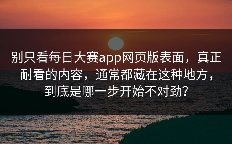 别只看每日大赛app网页版表面，真正耐看的内容，通常都藏在这种地方，到底是哪一步开始不对劲？