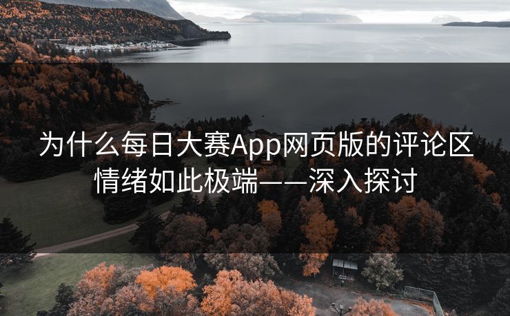 为什么每日大赛App网页版的评论区情绪如此极端——深入探讨