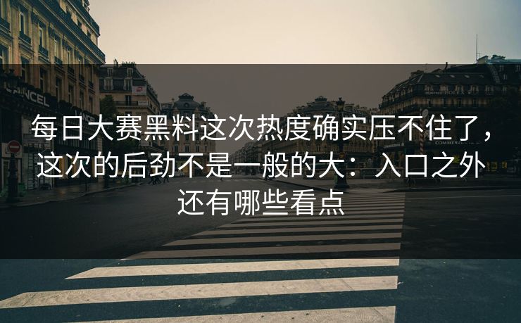 每日大赛黑料这次热度确实压不住了，这次的后劲不是一般的大：入口之外还有哪些看点