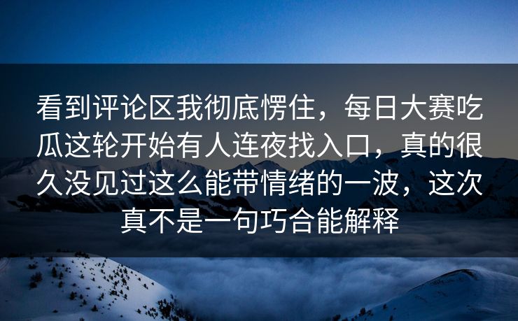 看到评论区我彻底愣住，每日大赛吃瓜这轮开始有人连夜找入口，真的很久没见过这么能带情绪的一波，这次真不是一句巧合能解释