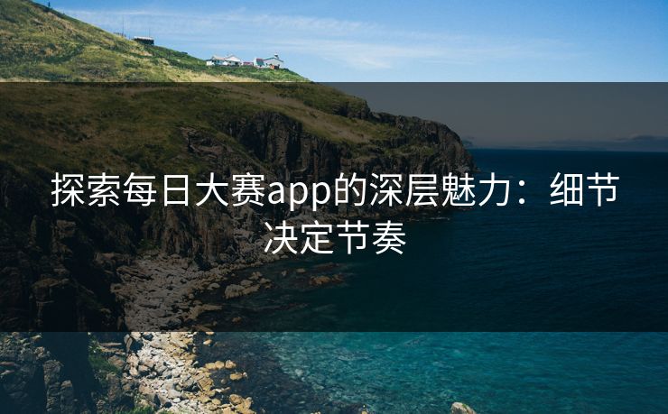 探索每日大赛app的深层魅力：细节决定节奏