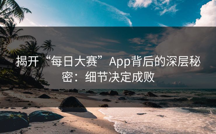 揭开“每日大赛”App背后的深层秘密：细节决定成败