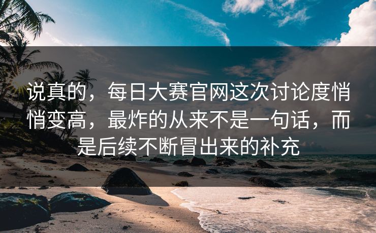 说真的，每日大赛官网这次讨论度悄悄变高，最炸的从来不是一句话，而是后续不断冒出来的补充
