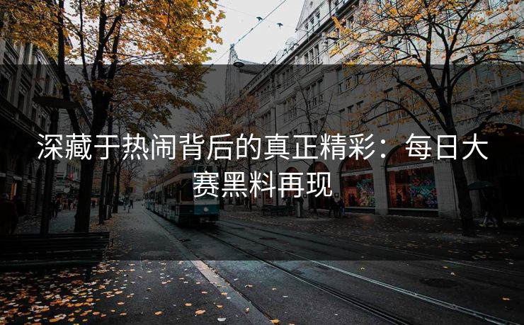 深藏于热闹背后的真正精彩：每日大赛黑料再现