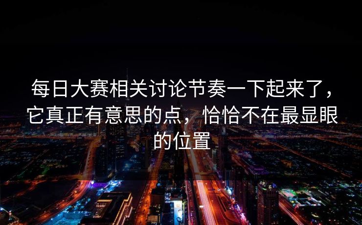 每日大赛相关讨论节奏一下起来了，它真正有意思的点，恰恰不在最显眼的位置