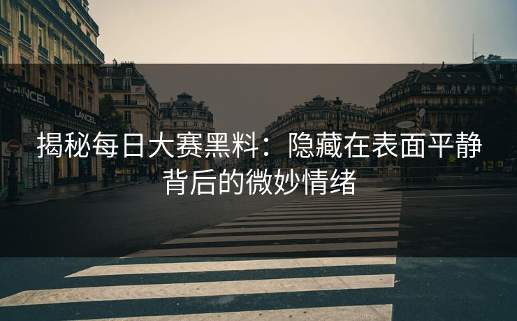 揭秘每日大赛黑料：隐藏在表面平静背后的微妙情绪