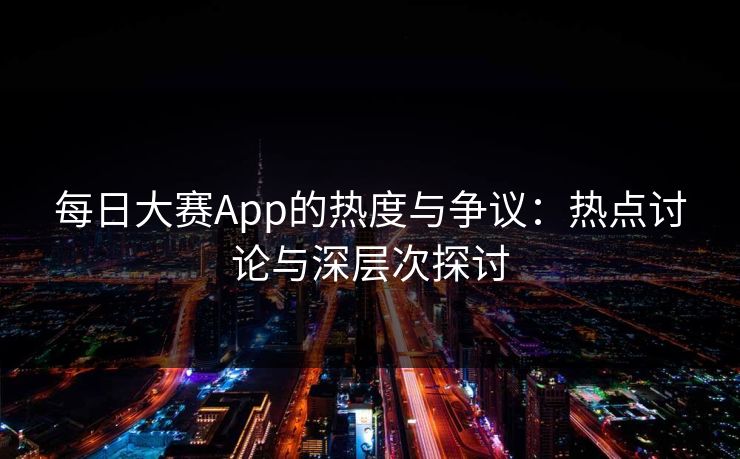 每日大赛App的热度与争议：热点讨论与深层次探讨
