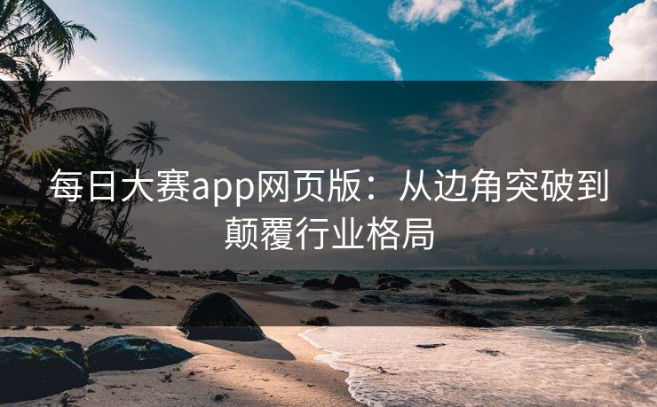 每日大赛app网页版：从边角突破到颠覆行业格局