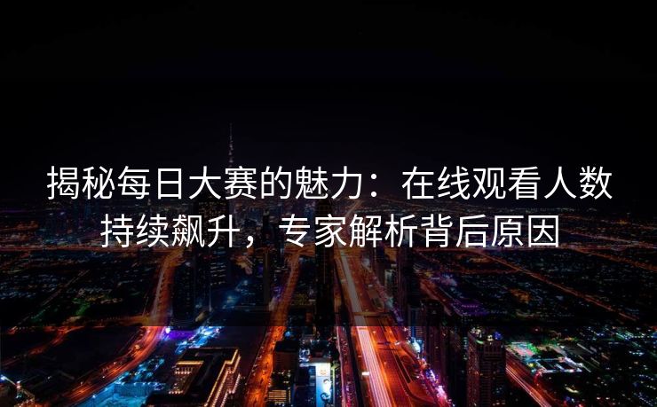 揭秘每日大赛的魅力：在线观看人数持续飙升，专家解析背后原因