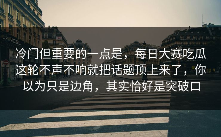 冷门但重要的一点是，每日大赛吃瓜这轮不声不响就把话题顶上来了，你以为只是边角，其实恰好是突破口