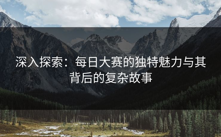 深入探索：每日大赛的独特魅力与其背后的复杂故事