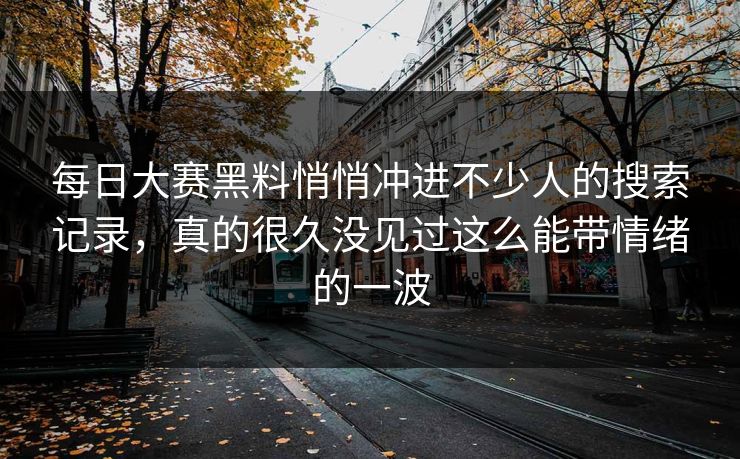 每日大赛黑料悄悄冲进不少人的搜索记录，真的很久没见过这么能带情绪的一波