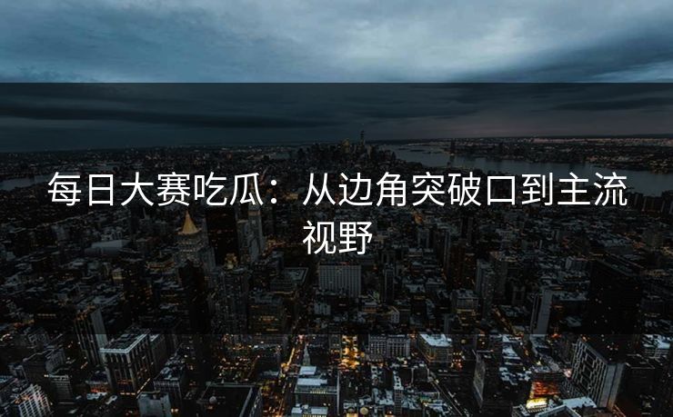 每日大赛吃瓜：从边角突破口到主流视野