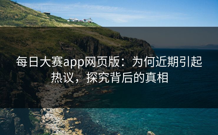 每日大赛app网页版：为何近期引起热议，探究背后的真相