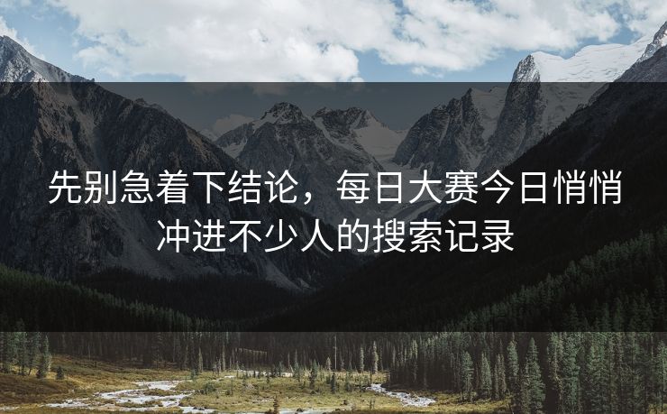 先别急着下结论，每日大赛今日悄悄冲进不少人的搜索记录