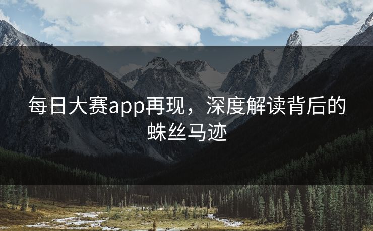 每日大赛app再现，深度解读背后的蛛丝马迹