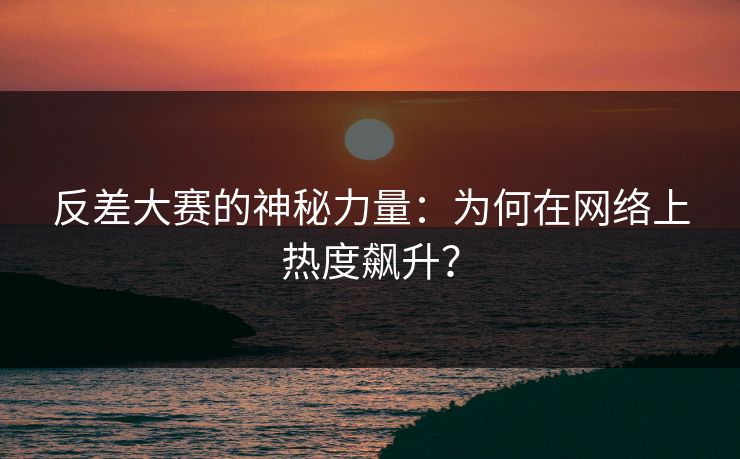 反差大赛的神秘力量：为何在网络上热度飙升？