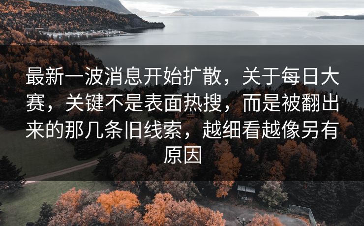 最新一波消息开始扩散,关于每日大赛,关键不是表面热搜,而是被翻出来的那几条旧线索,越细看越像另有原因 最新一波消息开始扩散,关于每日大赛,关键不是表面热搜,而是被翻出来的那几条旧线索,越细看越像另有原因