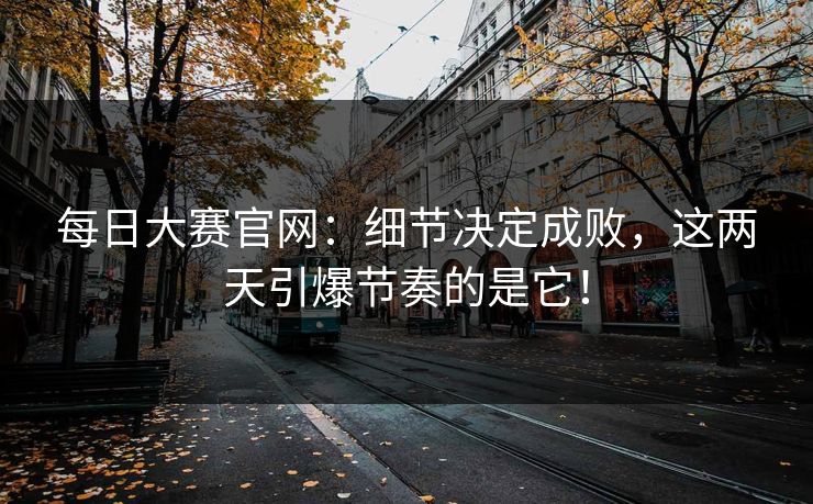 每日大赛官网：细节决定成败，这两天引爆节奏的是它！