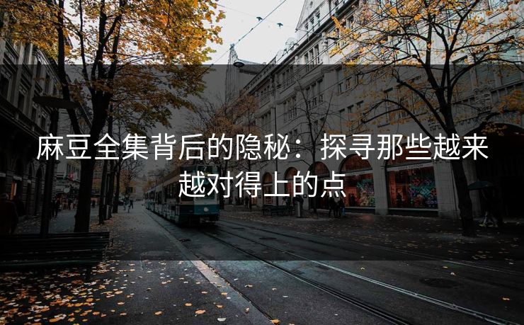 麻豆全集背后的隐秘：探寻那些越来越对得上的点