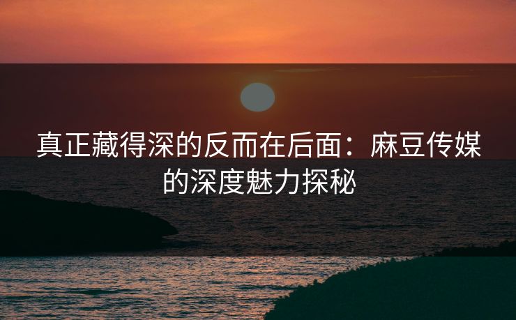 真正藏得深的反而在后面:麻豆传媒的深度魅力探秘 真正藏得深的反而在后面:麻豆传媒的深度魅力探秘