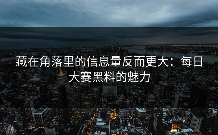 藏在角落里的信息量反而更大：每日大赛黑料的魅力