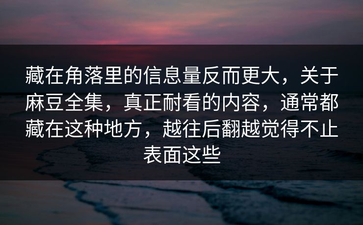 藏在角落里的信息量反而更大，关于麻豆全集，真正耐看的内容，通常都藏在这种地方，越往后翻越觉得不止表面这些