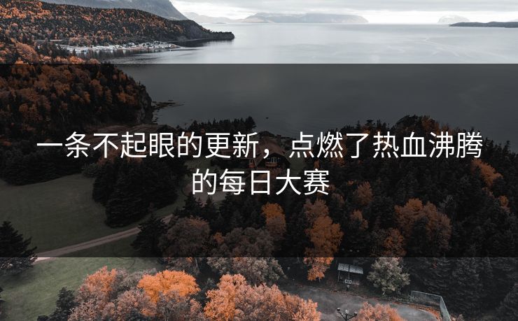 一条不起眼的更新,点燃了热血沸腾的每日大赛 一条不起眼的更新,点燃了热血沸腾的每日大赛