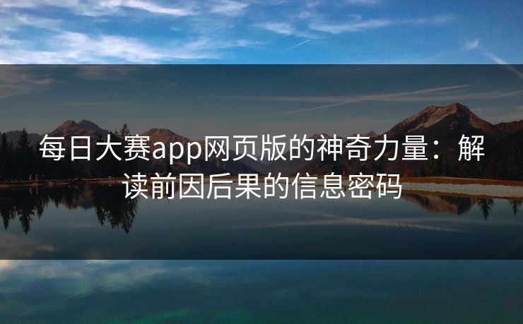 每日大赛app网页版的神奇力量：解读前因后果的信息密码