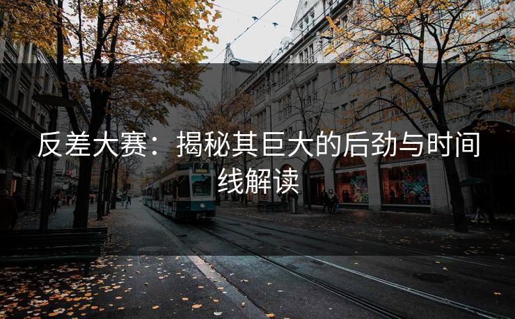反差大赛：揭秘其巨大的后劲与时间线解读