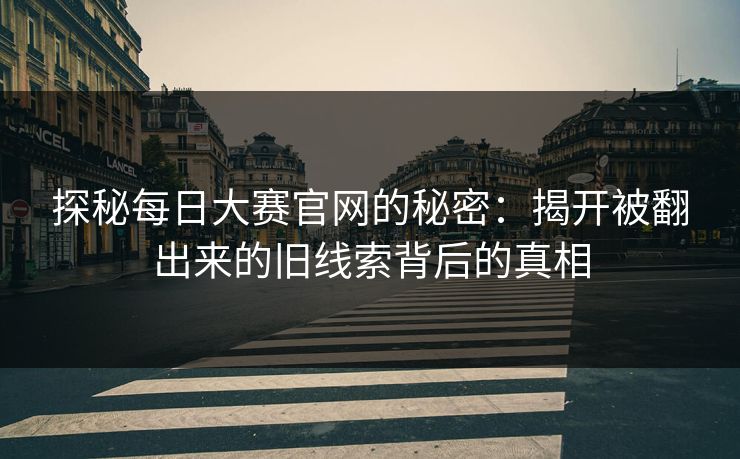 探秘每日大赛官网的秘密：揭开被翻出来的旧线索背后的真相