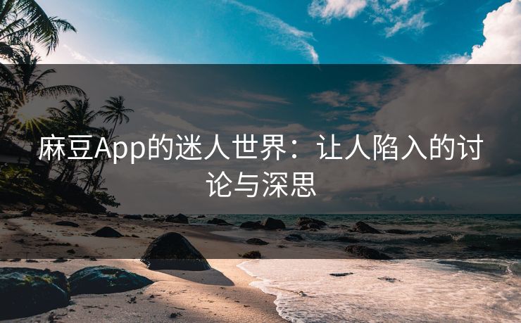 麻豆App的迷人世界：让人陷入的讨论与深思