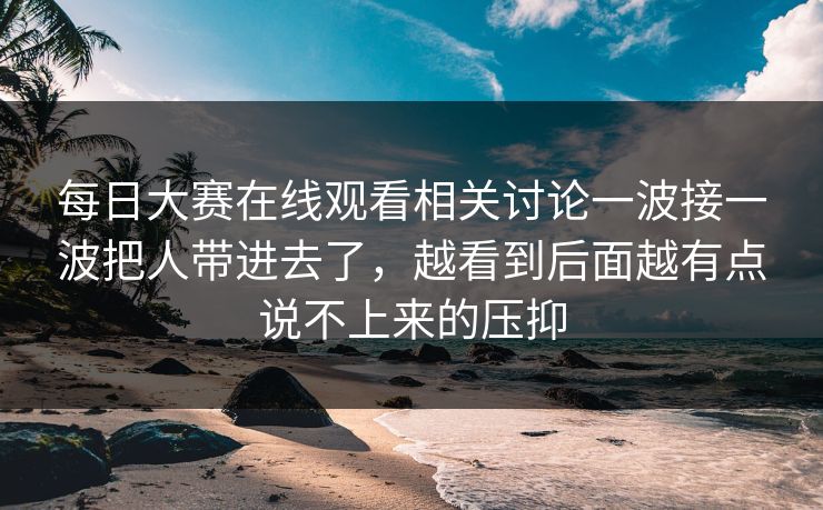 每日大赛在线观看相关讨论一波接一波把人带进去了，越看到后面越有点说不上来的压抑
