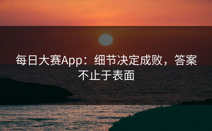 每日大赛App：细节决定成败，答案不止于表面
